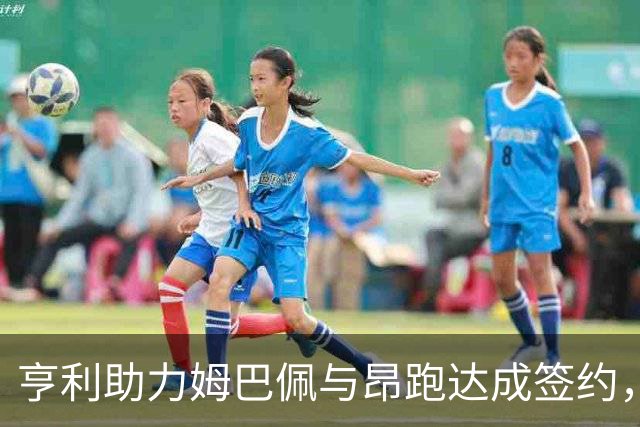 亨利助力姆巴佩与昂跑达成签约，共同开拓足球市场