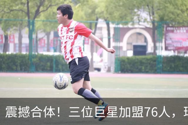 震撼合体！三位巨星加盟76人，球队目标直指巅峰